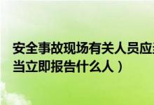 安全事故现场有关人员应当立即报告(事故现场有关人员应当立即报告什么人)