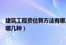 建筑工程费估算方法有哪几种类型（建筑工程费估算方法有哪几种）