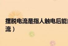 摆脱电流是指人触电后能自主摆脱带电体的( )电流（摆脱电流）
