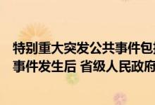 特别重大突发公共事件包括哪些（特别重大或重大突发公共事件发生后 省级人民政府 国务院有关）