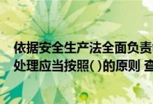 依据安全生产法全面负责领导（依据 安全生产法  事故调查处理应当按照( )的原则 查清事故原因）