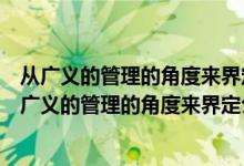 从广义的管理的角度来界定公共行政范围的行政学者有(从广义的管理的角度来界定公共行政范围的行政学家有哪些)