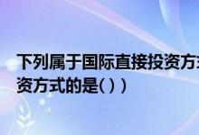 下列属于国际直接投资方式的是什么（下列属于国际直接投资方式的是( )）