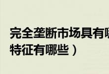 完全垄断市场具有哪些特点（完全垄断市场的特征有哪些）