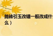 抛砖引玉改错一般改成什么成语（抛砖引玉改错一般改成什么）