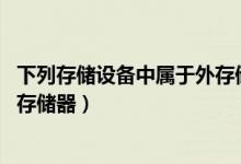 下列存储设备中属于外存储器的是（下列存储设备中___是外存储器）