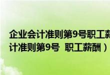 企业会计准则第9号职工薪酬2021年是否重新修订（企业会计准则第9号  职工薪酬）