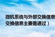 微机系统与外部交换信息主要通过______（微机系统与外部交换信息主要是通过）