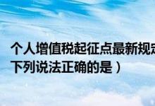个人增值税起征点最新规定2023（关于增值税起征点的规定下列说法正确的是）