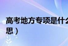 高考地方专项是什么意思（地方专项是什么意思）