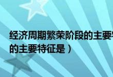 经济周期繁荣阶段的主要特征是多选题(经济周期繁荣阶段的主要特征是)