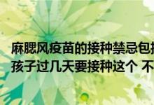 麻腮风疫苗的接种禁忌包括（麻腮风疫苗注意事项有哪些呢 孩子过几天要接种这个 不知道有）
