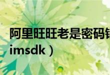 阿里旺旺老是密码错误（阿里旺旺初始化失败imsdk）