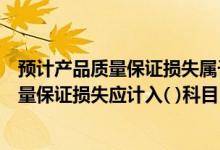 预计产品质量保证损失属于销售费用吗（企业的预计产品质量保证损失应计入( )科目）