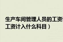 生产车间管理人员的工资计入什么费用（生产车间管理人员工资计入什么科目）