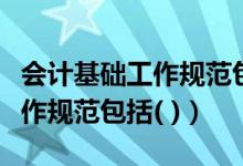 会计基础工作规范包括哪些内容（会计基础工作规范包括( )）