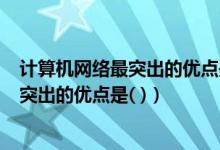 计算机网络最突出的优点是( )A运算速度快（计算机网络最突出的优点是( )）