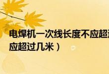 电焊机一次线长度不应超过几米国标（电焊机一次线长度不应超过几米）