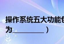 操作系统五大功能包括（操作系统的五大功能为__________）