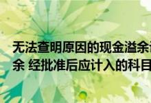 无法查明原因的现金溢余计入哪里（无法查明原因的现金溢余 经批准后应计入的科目为( )）