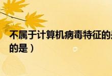 不属于计算机病毒特征的是集成性（不属于计算机病毒特征的是）