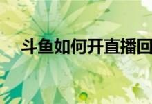 斗鱼如何开直播回看（斗鱼如何开直播）