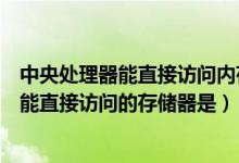 中央处理器能直接访问内存和外存中的数据(中央处理器不能直接访问的存储器是)