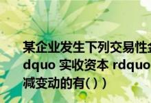 某企业发生下列交易性金融资产业务（下列事项中 可引起 ldquo 实收资本 rdquo 或 ldquo 股本 rdquo 账户发生增减变动的有( )）