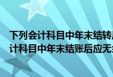 下列会计科目中年末结转后应无余额的有（下列事业单位会计科目中年末结账后应无余额的有(）
