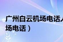 广州白云机场电话人工客服电话（广州白云机场电话）
