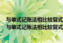 与单式记账法相比较复式记账法的基本特征有什么多选题（与单式记账法相比较复式记账法的基本特征有）