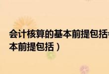 会计核算的基本前提包括会计主体持续经营(会计核算的基本前提包括)