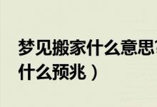 梦见搬家什么意思?（梦见搬家是什么意思有什么预兆）