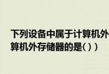 下列设备中属于计算机外部设备的是_(下列设备中 属于计算机外存储器的是( ))