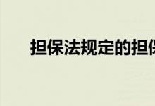 担保法规定的担保方式包括（担保法）