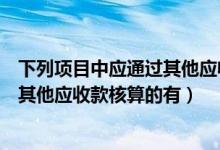 下列项目中应通过其他应收款科目核算（下列项目中应通过其他应收款核算的有）