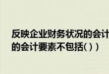 反映企业财务状况的会计要素不包括?（反映企业财务状况的会计要素不包括( )）