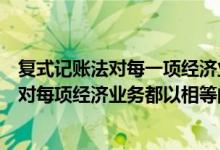 复式记账法对每一项经济业务都以相等的金额（复式记账法对每项经济业务都以相等的金额登记在()）