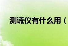 测谎仪有什么用（测谎仪的原理是什么）