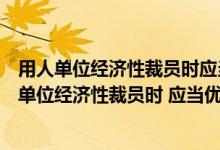 用人单位经济性裁员时应当优先留用的人员包括哪些（用人单位经济性裁员时 应当优先留用( )）