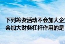 下列筹资活动不会加大企业财务杠杆作用（下列筹资活动不会加大财务杠杆作用的是）