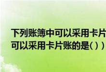 下列账簿中可以采用卡片账的是a现金日记账（下列账簿中可以采用卡片账的是( )）