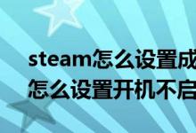 steam怎么设置成开机不自动启动（steam怎么设置开机不启动）