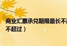 商业汇票承兑期限最长不超过几年（商业汇票承兑期限最长不超过）