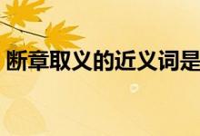 断章取义的近义词是什么（断章取义近义词）