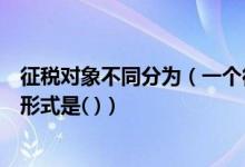 征税对象不同分为（一个征税对象同时适用几个等级的税率形式是( )）