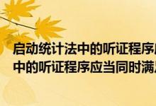 启动统计法中的听证程序应当满足哪些条件（启动统计执法中的听证程序应当同时满足下列）