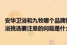 安华卫浴和九牧哪个品牌好（安华卫浴和九牧哪个比较好 卫浴挑选要注意的问题是什么）