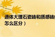 通体大理石瓷砖和质感砖的区别（通体大理石瓷砖和抛釉砖怎么区分）