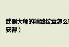 武器大师的精致纹章怎么获得的（武器大师的精致纹章怎么获得）